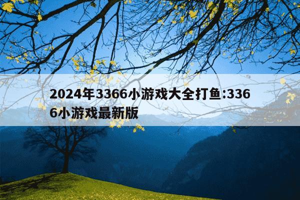 2024年3366小游戏大全打鱼:3366小游戏最新版