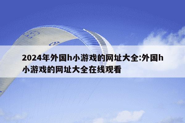 2024年外国h小游戏的网址大全:外国h小游戏的网址大全在线观看