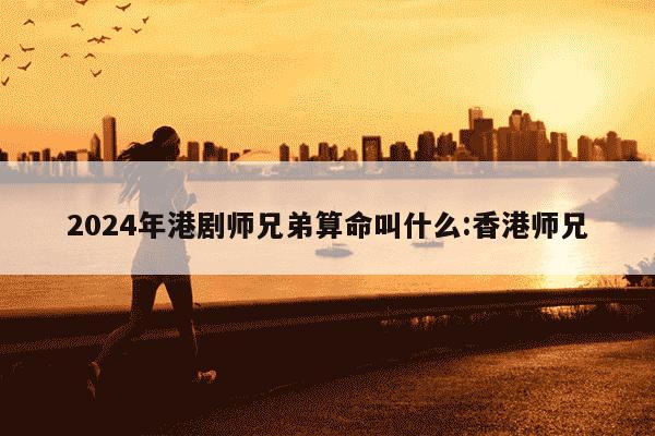 2024年港剧师兄弟算命叫什么:香港师兄