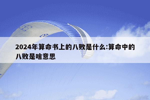 2024年算命书上的八败是什么:算命中的八败是啥意思