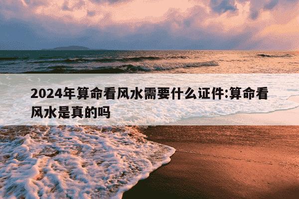 2024年算命看风水需要什么证件:算命看风水是真的吗