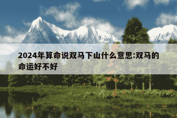 2024年算命说双马下山什么意思:双马的命运好不好