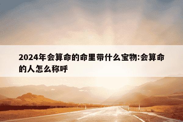 2024年会算命的命里带什么宝物:会算命的人怎么称呼