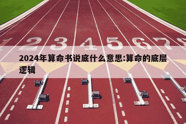 2024年算命书说底什么意思:算命的底层逻辑