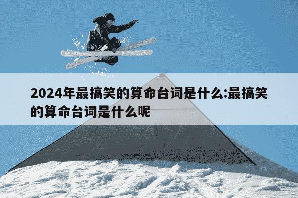 2024年最搞笑的算命台词是什么:最搞笑的算命台词是什么呢