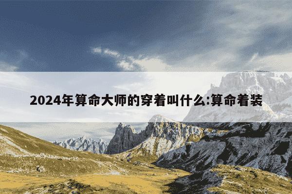 2024年算命大师的穿着叫什么:算命着装