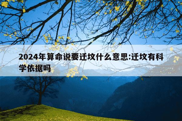 2024年算命说要迁坟什么意思:迁坟有科学依据吗