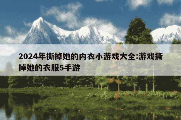 2024年撕掉她的内衣小游戏大全:游戏撕掉她的衣服5手游