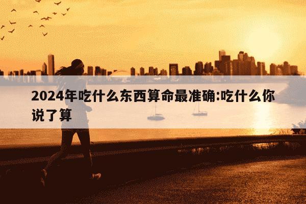 2024年吃什么东西算命最准确:吃什么你说了算