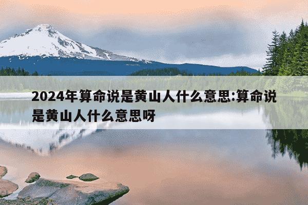 2024年算命说是黄山人什么意思:算命说是黄山人什么意思呀