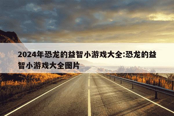 2024年恐龙的益智小游戏大全:恐龙的益智小游戏大全图片