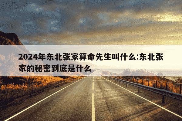 2024年东北张家算命先生叫什么:东北张家的秘密到底是什么