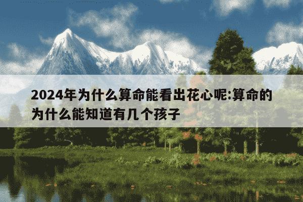 2024年为什么算命能看出花心呢:算命的为什么能知道有几个孩子