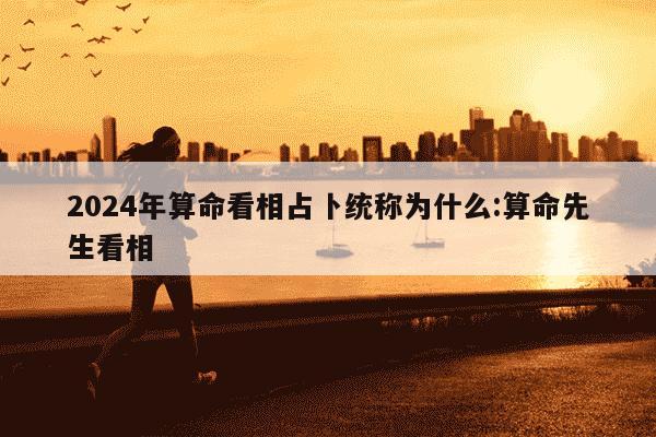 2024年算命看相占卜统称为什么:算命先生看相