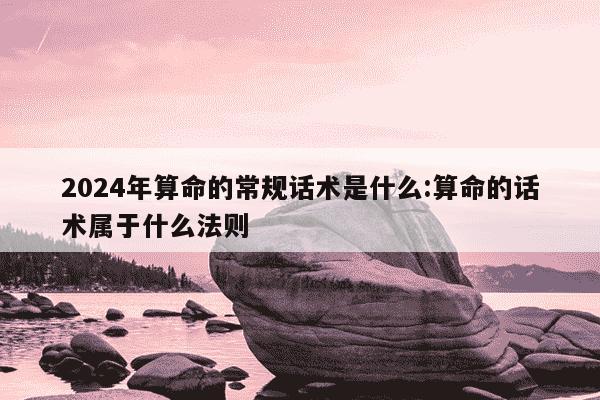 2024年算命的常规话术是什么:算命的话术属于什么法则