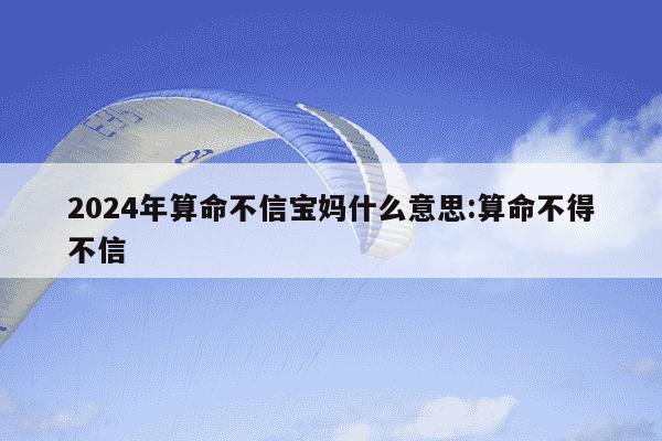 2024年算命不信宝妈什么意思:算命不得不信