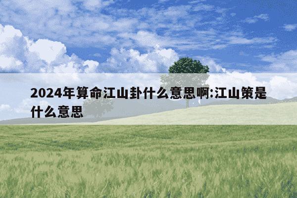 2024年算命江山卦什么意思啊:江山策是什么意思