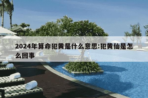 2024年算命犯黄是什么意思:犯黄仙是怎么回事