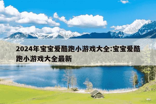 2024年宝宝爱酷跑小游戏大全:宝宝爱酷跑小游戏大全最新