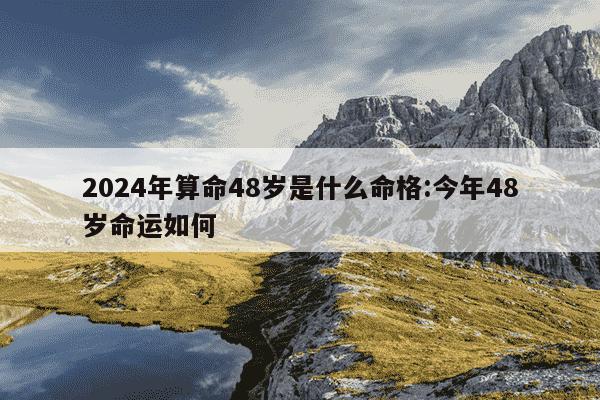 2024年算命48岁是什么命格:今年48岁命运如何