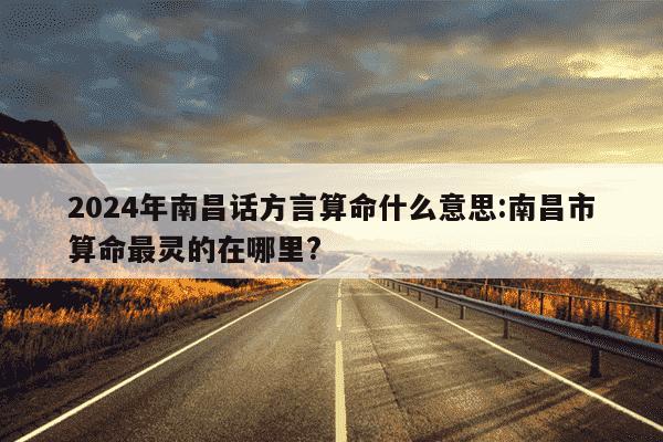 2024年南昌话方言算命什么意思:南昌市算命最灵的在哪里?