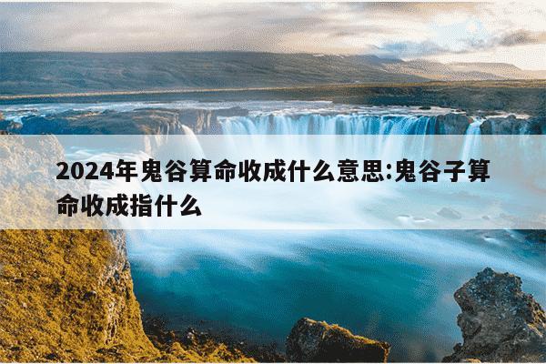 2024年鬼谷算命收成什么意思:鬼谷子算命收成指什么