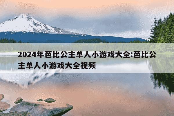 2024年芭比公主单人小游戏大全:芭比公主单人小游戏大全视频