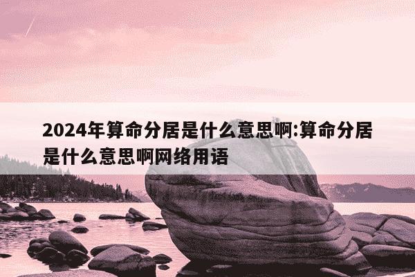 2024年算命分居是什么意思啊:算命分居是什么意思啊网络用语