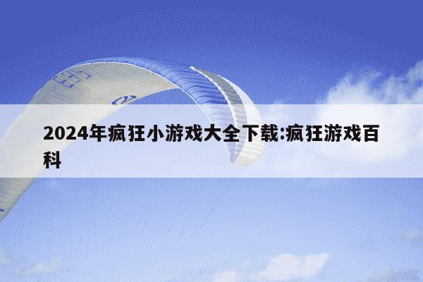 2024年疯狂小游戏大全下载:疯狂游戏百科