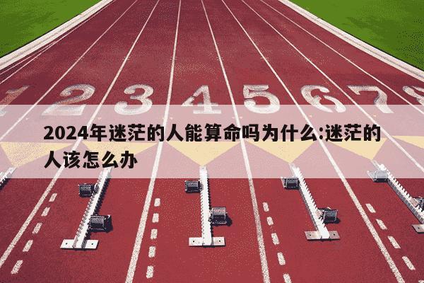 2024年迷茫的人能算命吗为什么:迷茫的人该怎么办