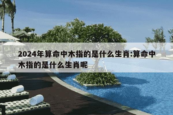 2024年算命中木指的是什么生肖:算命中木指的是什么生肖呢