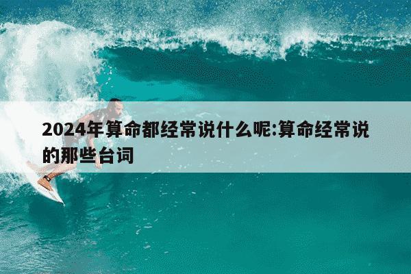 2024年算命都经常说什么呢:算命经常说的那些台词