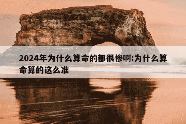 2024年为什么算命的都很惨啊:为什么算命算的这么准