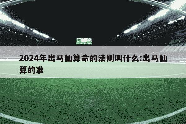 2024年出马仙算命的法则叫什么:出马仙算的准