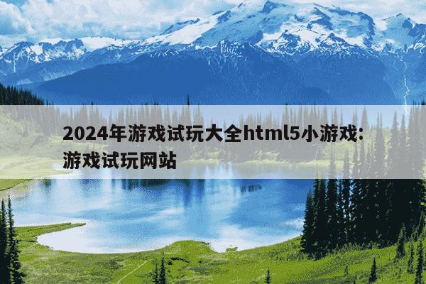 2024年游戏试玩大全html5小游戏:游戏试玩网站