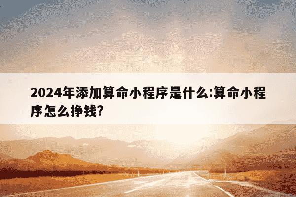 2024年添加算命小程序是什么:算命小程序怎么挣钱?