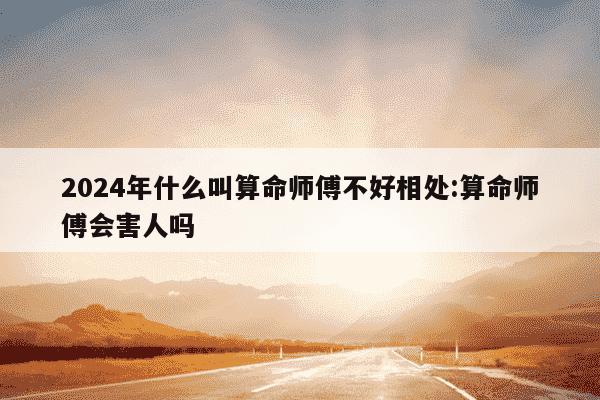 2024年什么叫算命师傅不好相处:算命师傅会害人吗