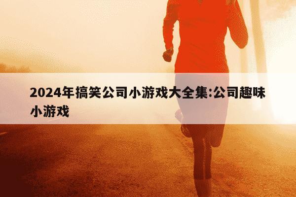 2024年搞笑公司小游戏大全集:公司趣味小游戏