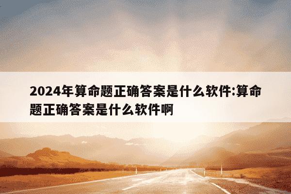 2024年算命题正确答案是什么软件:算命题正确答案是什么软件啊