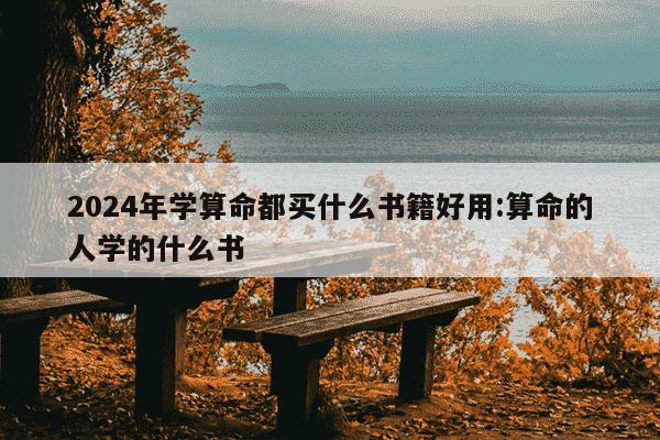 2024年学算命都买什么书籍好用:算命的人学的什么书