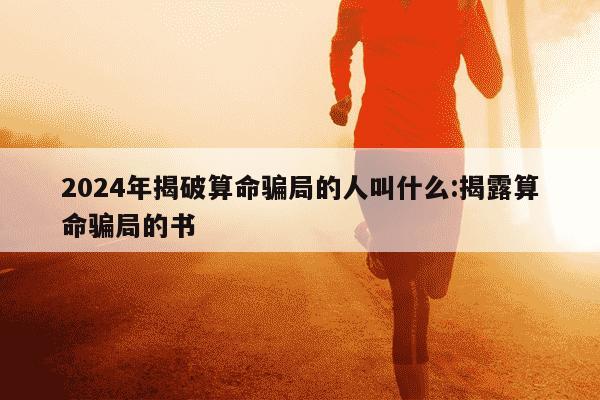 2024年揭破算命骗局的人叫什么:揭露算命骗局的书