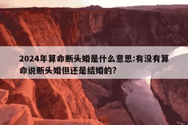 2024年算命断头婚是什么意思:有没有算命说断头婚但还是结婚的?