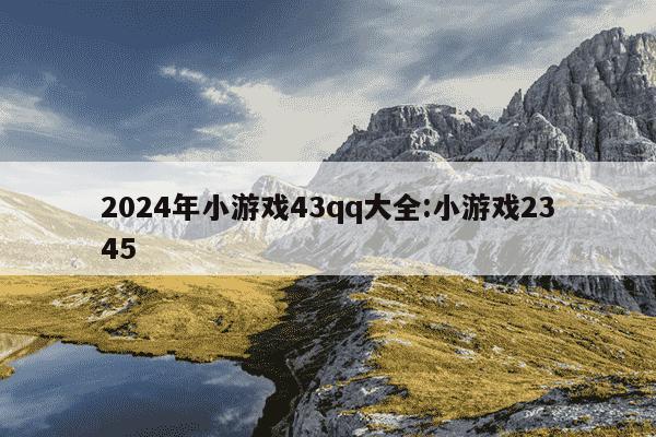 2024年小游戏43qq大全:小游戏2345