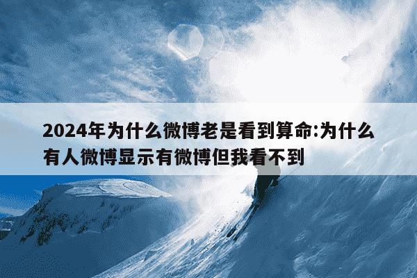 2024年为什么微博老是看到算命:为什么有人微博显示有微博但我看不到