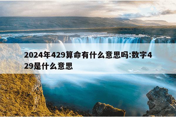 2024年429算命有什么意思吗:数字429是什么意思