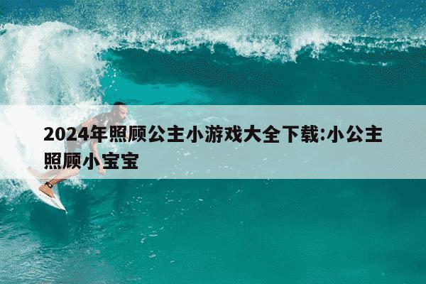 2024年照顾公主小游戏大全下载:小公主照顾小宝宝