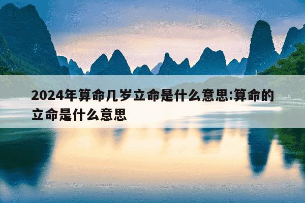 2024年算命几岁立命是什么意思:算命的立命是什么意思