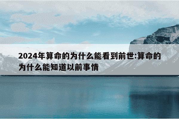 2024年算命的为什么能看到前世:算命的为什么能知道以前事情