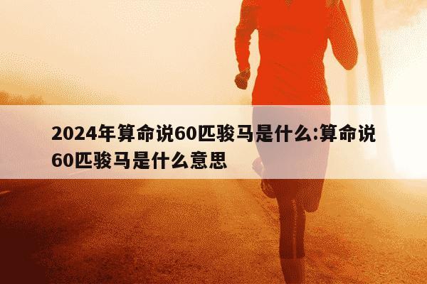 2024年算命说60匹骏马是什么:算命说60匹骏马是什么意思