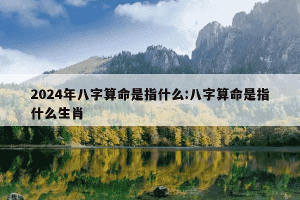 2024年八字算命是指什么:八字算命是指什么生肖